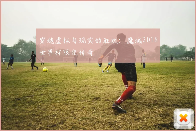 穿越虚拟与现实的狂欢：魔域2018世界杯限定传奇
