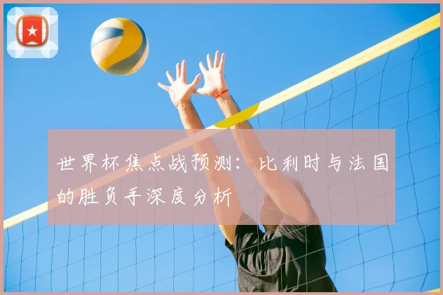 世界杯焦点战预测：比利时与法国的胜负手深度分析