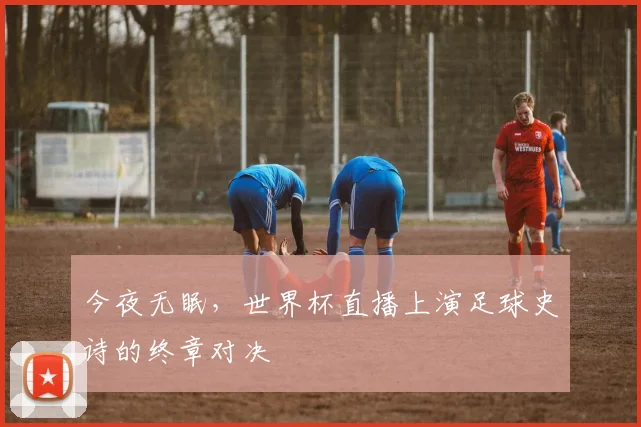 今夜无眠，世界杯直播上演足球史诗的终章对决