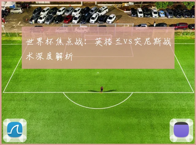世界杯焦点战：英格兰vs突尼斯战术深度解析