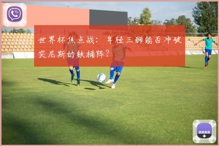 世界杯焦点战：年轻三狮能否冲破突尼斯的铁桶阵？