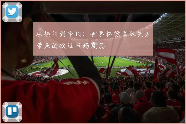 从热门到冷门：世界杯德国队失利带来的投注市场震荡