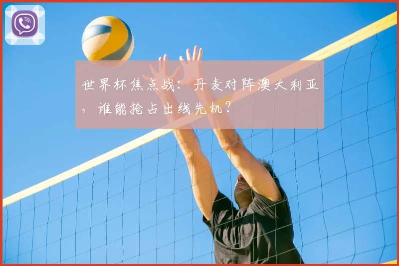 世界杯焦点战：丹麦对阵澳大利亚，谁能抢占出线先机？