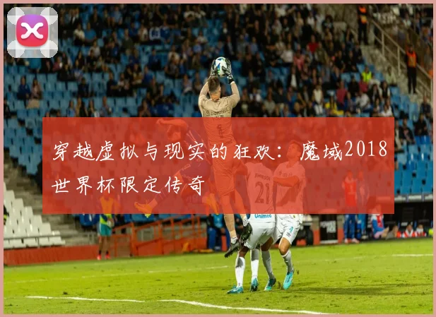 穿越虚拟与现实的狂欢：魔域2018世界杯限定传奇