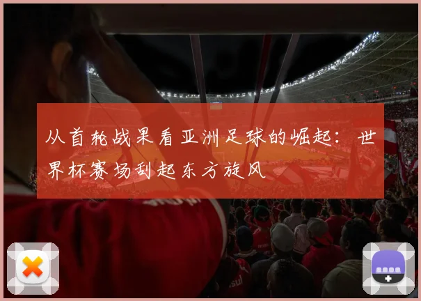 从首轮战果看亚洲足球的崛起：世界杯赛场刮起东方旋风