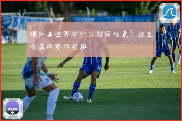 想知道世界杯什么时间结束？这里有最终赛程安排