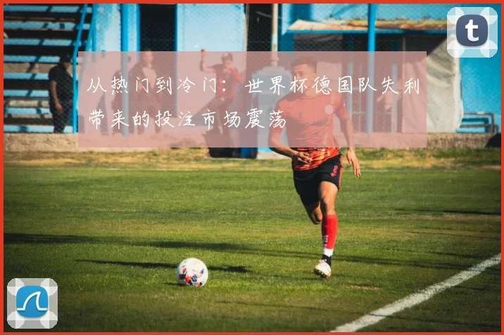 从热门到冷门：世界杯德国队失利带来的投注市场震荡