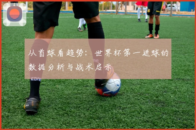 从首球看趋势：世界杯第一进球的数据分析与战术启示