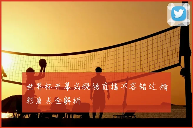 世界杯开幕式现场直播不容错过 精彩看点全解析