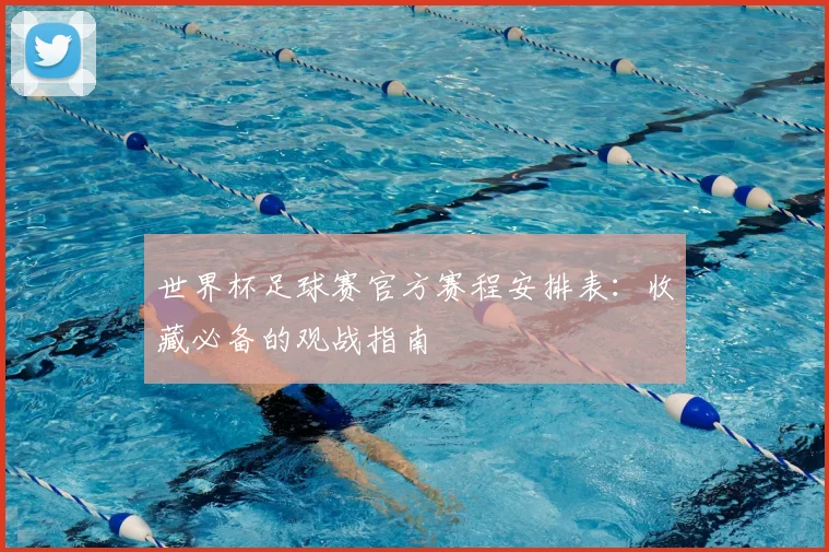 世界杯足球赛官方赛程安排表：收藏必备的观战指南