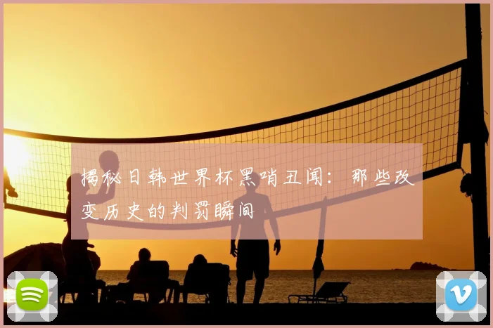 揭秘日韩世界杯黑哨丑闻：那些改变历史的判罚瞬间