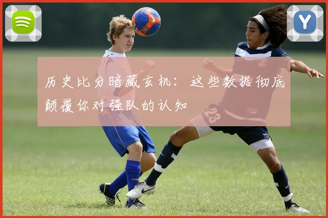 历史比分暗藏玄机:这些数据彻底颠覆你对强队的认知