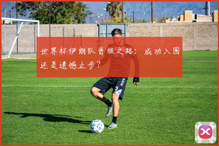 世界杯伊朗队晋级之路：成功入围还是遗憾止步？