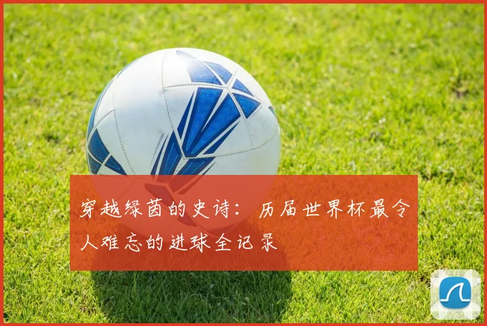 穿越绿茵的史诗：历届世界杯最令人难忘的进球全记录